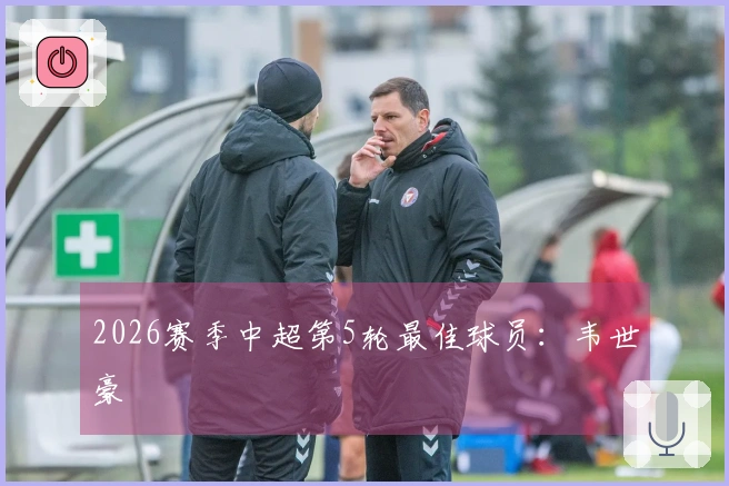 2026赛季中超第5轮最佳球员：韦世豪
