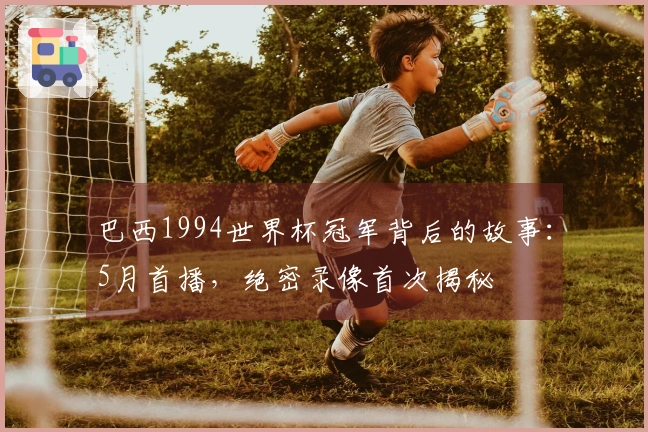 巴西1994世界杯冠军背后的故事：5月首播，绝密录像首次揭秘