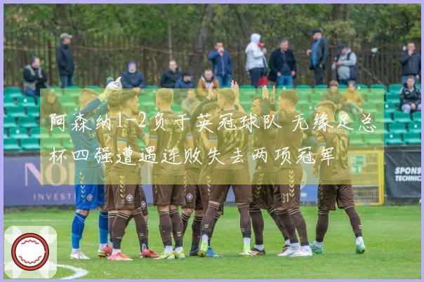 阿森纳1-2负于英冠球队 无缘足总杯四强遭遇连败失去两项冠军