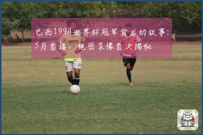 巴西1994世界杯冠军背后的故事：5月首播，绝密录像首次揭秘