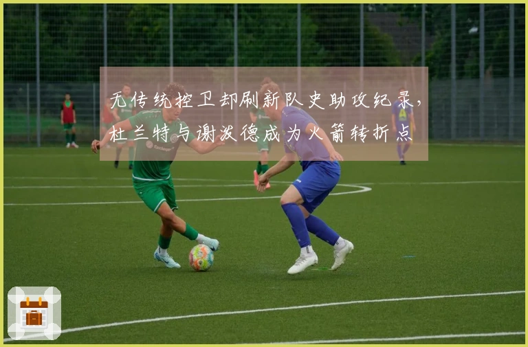 无传统控卫却刷新队史助攻纪录，杜兰特与谢泼德成为火箭转折点
