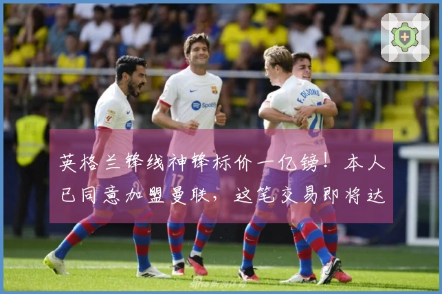 英格兰锋线神锋标价一亿镑！本人已同意加盟曼联，这笔交易即将达成？