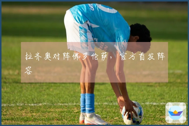 拉齐奥对阵佛罗伦萨，官方首发阵容