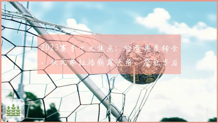 2023赛季十大焦点：哈登再度转会，状元弗拉格崭露头角，詹杜季后赛再聚首