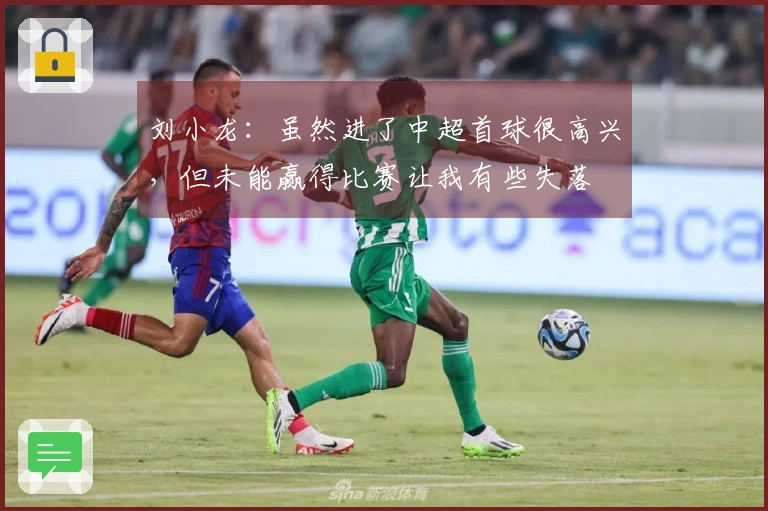 刘小龙：虽然进了中超首球很高兴，但未能赢得比赛让我有些失落