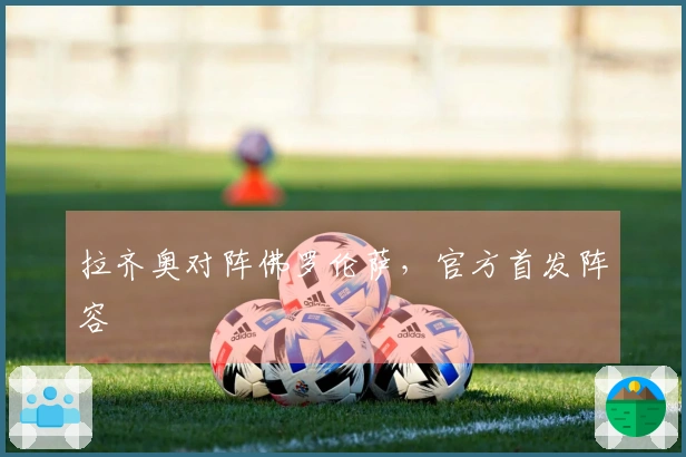 拉齐奥对阵佛罗伦萨，官方首发阵容