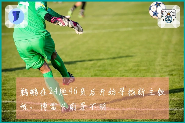 鹈鹕在24胜46负后开始寻找新主教练，博雷戈前景不明