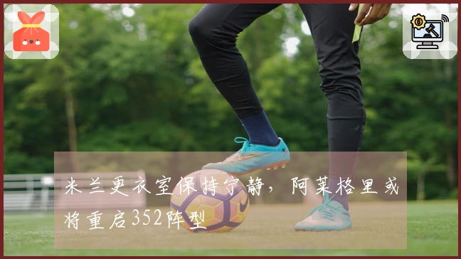 米兰更衣室保持宁静，阿莱格里或将重启352阵型