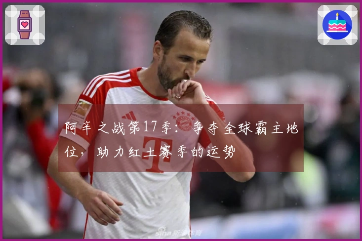 阿辛之战第17季：争夺全球霸主地位，助力红土赛季的运势