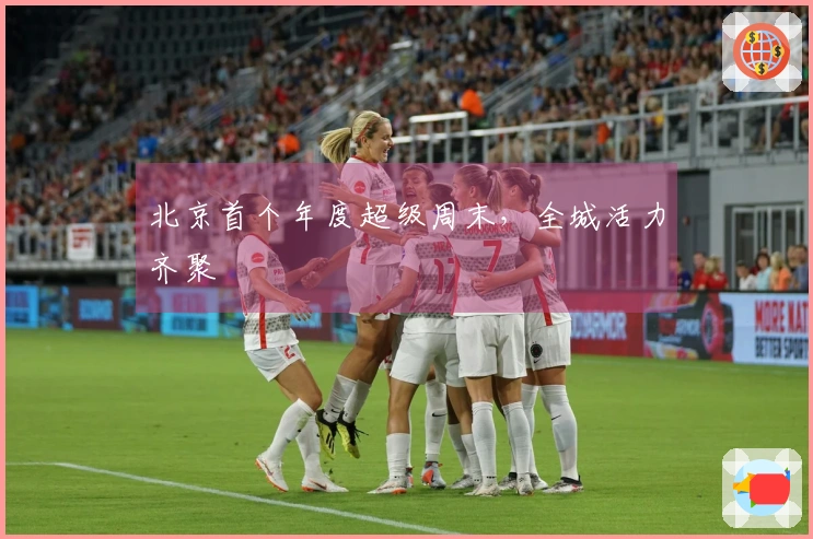 北京首个年度超级周末，全城活力齐聚