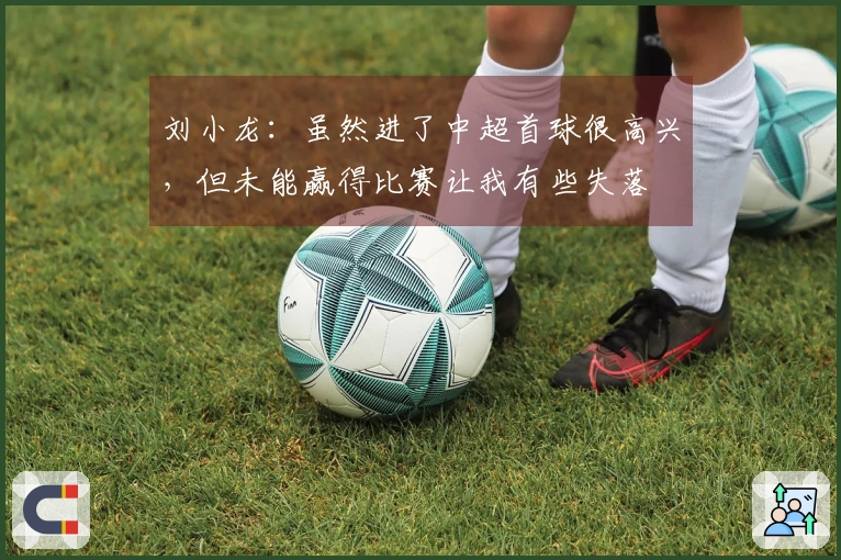 刘小龙：虽然进了中超首球很高兴，但未能赢得比赛让我有些失落