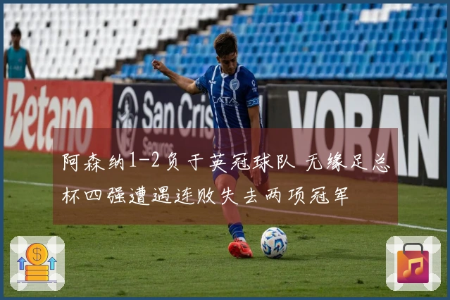 阿森纳1-2负于英冠球队 无缘足总杯四强遭遇连败失去两项冠军
