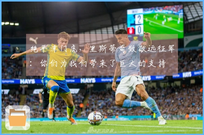 绝平津门虎，里斯蒂奇致敬远征军：你们为我们带来了巨大的支持
