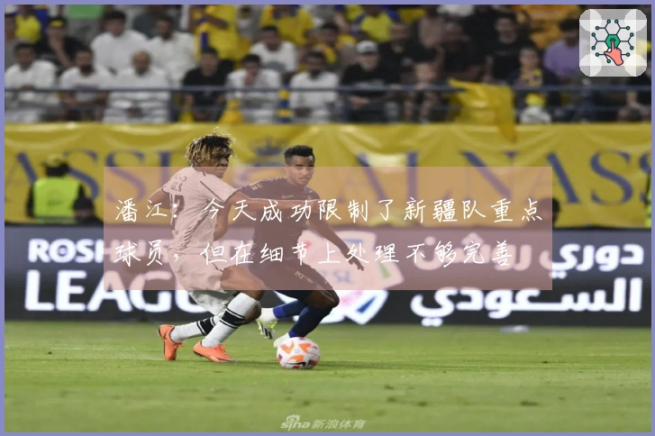 潘江：今天成功限制了新疆队重点球员，但在细节上处理不够完善