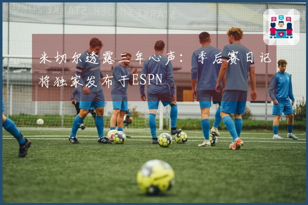 米切尔透露三年心声：季后赛日记将独家发布于ESPN