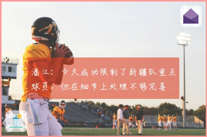 潘江：今天成功限制了新疆队重点球员，但在细节上处理不够完善