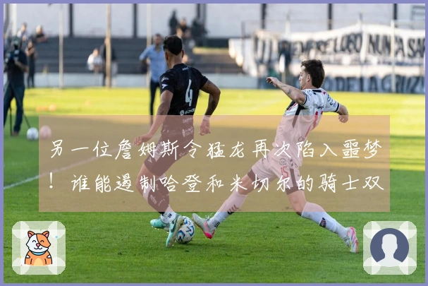 另一位詹姆斯令猛龙再次陷入噩梦！谁能遏制哈登和米切尔的骑士双星？