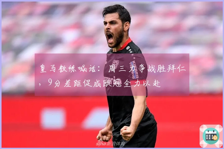 皇马教练喊话：周三力争战胜拜仁，9分差距促成欧冠全力以赴