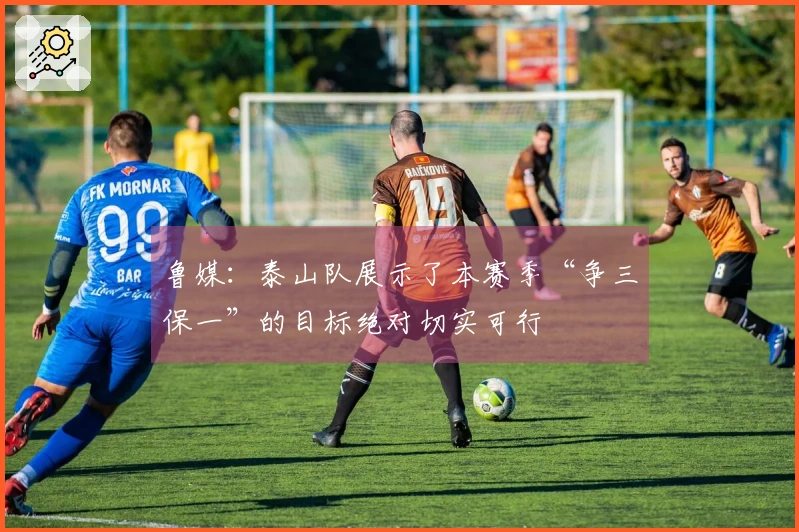 鲁媒：泰山队展示了本赛季“争三保一”的目标绝对切实可行