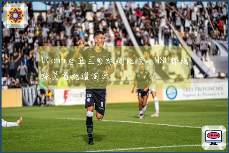 UConn后卫三分球创纪录，MSU锋线球员首轮遭淘汰