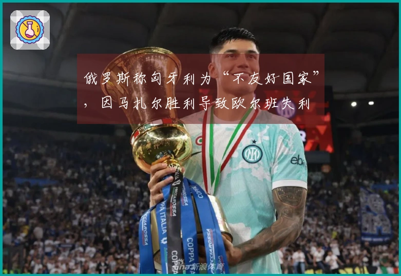 俄罗斯称匈牙利为“不友好国家”，因马扎尔胜利导致欧尔班失利
