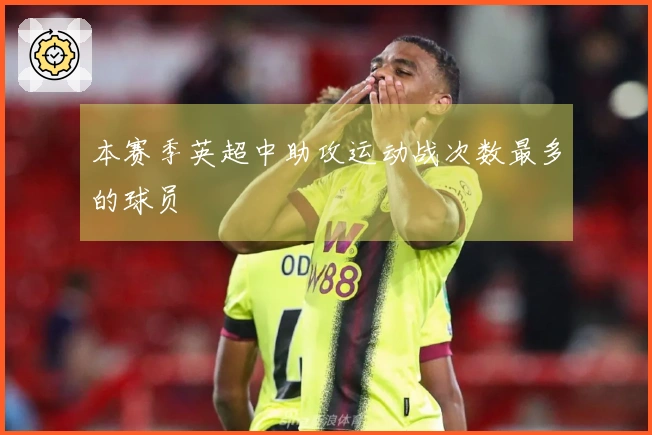本赛季英超中助攻运动战次数最多的球员