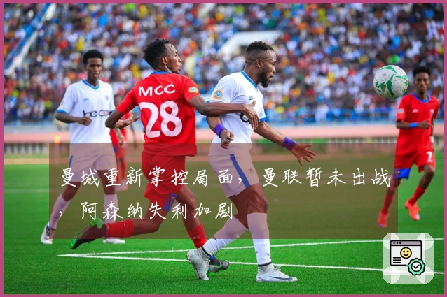 曼城重新掌控局面，曼联暂未出战，阿森纳失利加剧