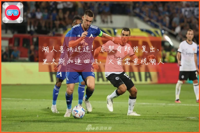 湖人喜讯连连！东契奇即将复出，里夫斯加速回归，火箭需重视湖人实力