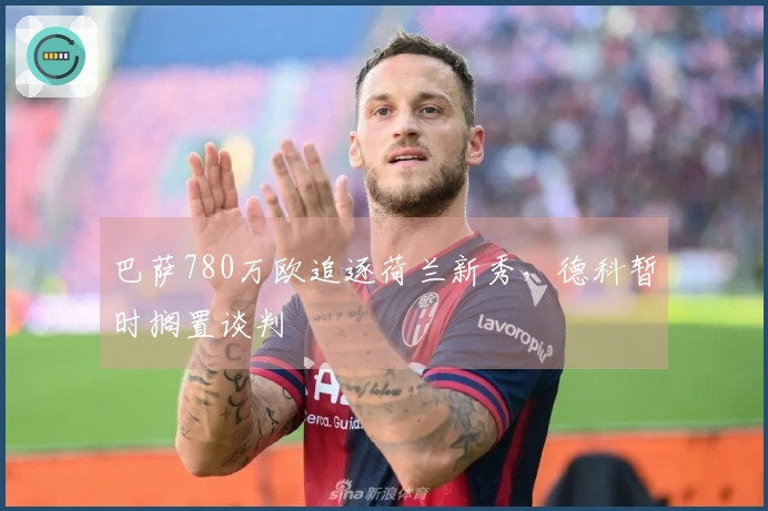 巴萨780万欧追逐荷兰新秀，德科暂时搁置谈判