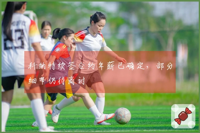 科纳特续签合约年薪已确定，部分细节仍待商讨
