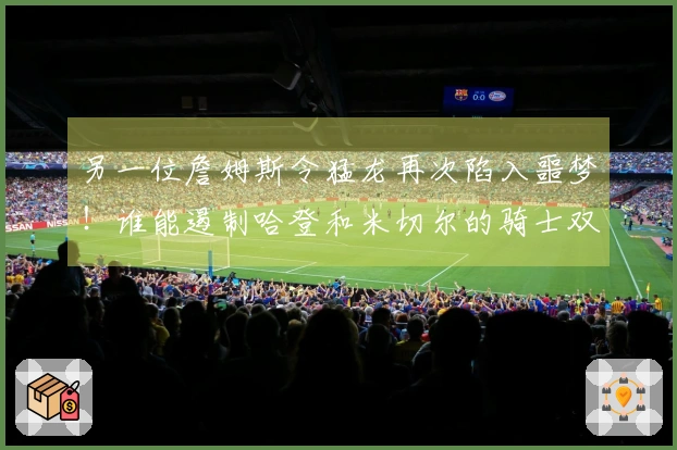 另一位詹姆斯令猛龙再次陷入噩梦！谁能遏制哈登和米切尔的骑士双星？