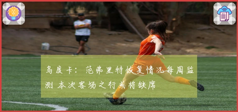 乌度卡：范弗里特恢复情况每周监测 本次客场之行或将缺席