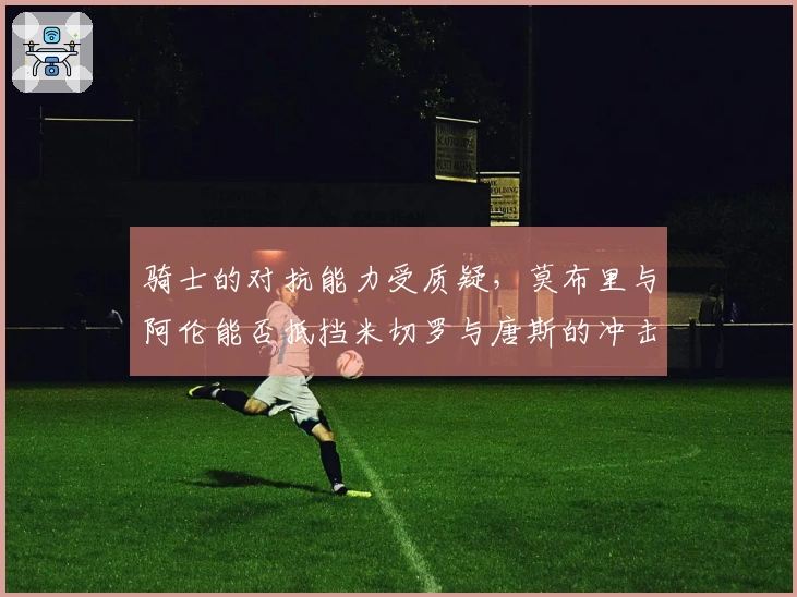 骑士的对抗能力受质疑，莫布里与阿伦能否抵挡米切罗与唐斯的冲击