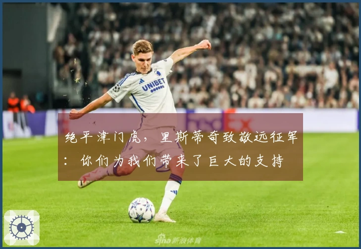 绝平津门虎，里斯蒂奇致敬远征军：你们为我们带来了巨大的支持