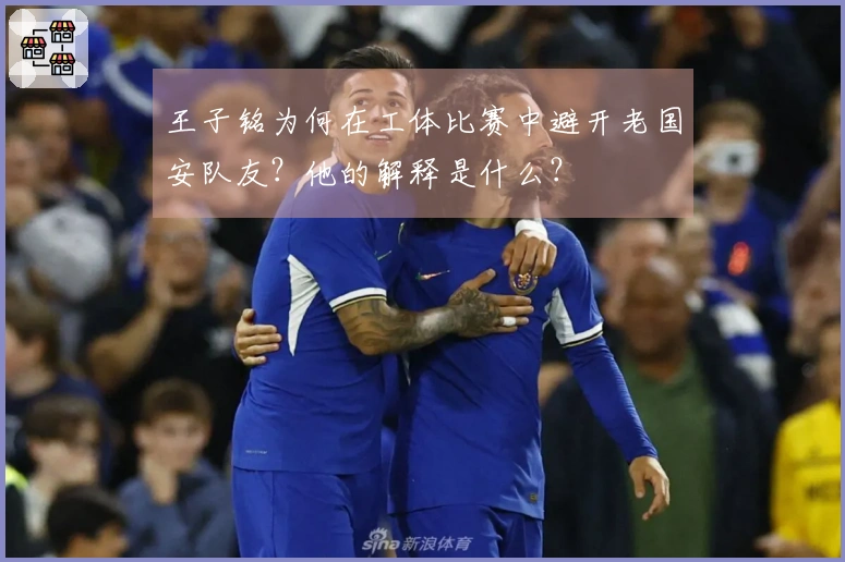 王子铭为何在工体比赛中避开老国安队友？他的解释是什么？