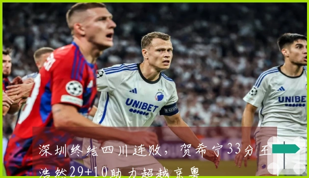 深圳终结四川连败，贺希宁33分王浩然29+10助力超越京粤