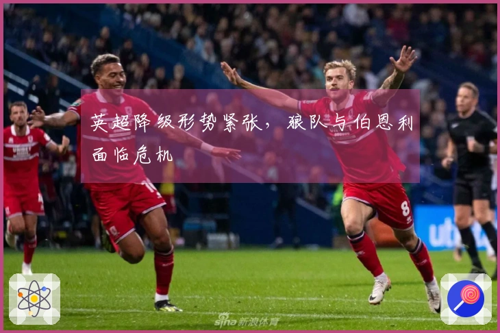 英超降级形势紧张，狼队与伯恩利面临危机