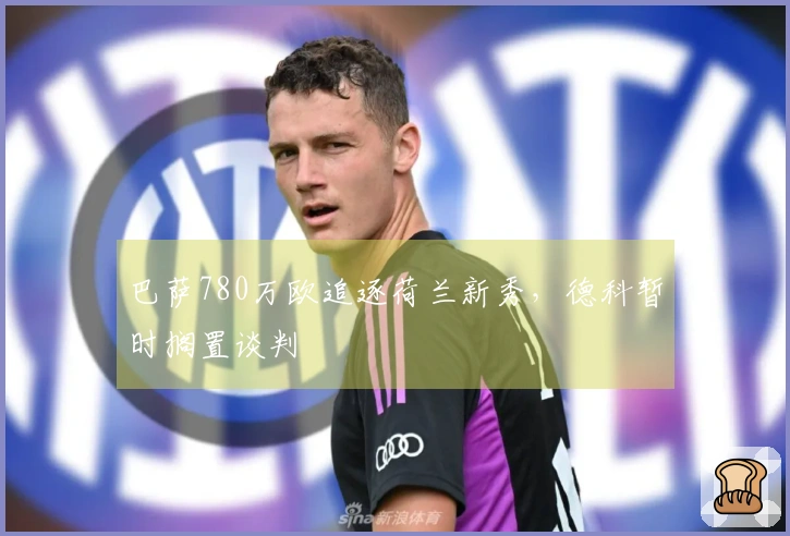 巴萨780万欧追逐荷兰新秀，德科暂时搁置谈判